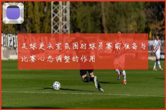 足球更衣室氛围对球员赛前准备与比赛心态调整的作用