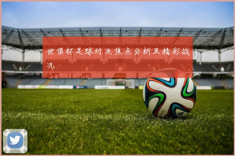 世俱杯足球对决焦点分析及精彩战况